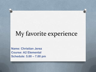 My favorite experience
Name: Christian Jerez
Course: A2 Elemental
Schedule: 5.00 – 7.00 pm

 