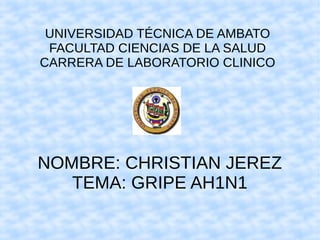 UNIVERSIDAD TÉCNICA DE AMBATO
FACULTAD CIENCIAS DE LA SALUD
CARRERA DE LABORATORIO CLINICO

NOMBRE: CHRISTIAN JEREZ
TEMA: GRIPE AH1N1

 
