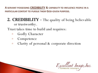 2.  CREDIBILITY   –  The quality of being believable or trustworthy. Trust takes time to build and requires: Godly Character Competence Clarity of personal & corporate direction 