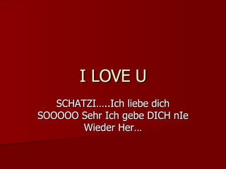 I LOVE U SCHATZI…..Ich liebe dich SOOOOO Sehr Ich gebe DICH nIe Wieder Her… 