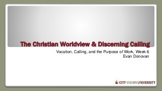 The Christian Worldview & Discerning Calling
Vocation, Calling, and the Purpose of Work, Week 6
Evan Donovan
 