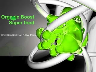 Organic Boost
Super food
Christian Karlsson & Eve Phan
 
