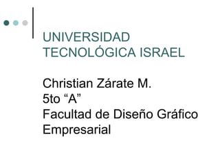 UNIVERSIDAD TECNOL ÓGICA ISRAEL Christian Z árate M. 5to “A” Facultad de Diseño Gráfico Empresarial 
