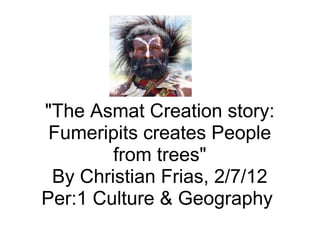 &quot;The Asmat Creation story: Fumeripits creates People from trees&quot; By Christian Frias, 2/7/12 Per:1 Culture & Geography  