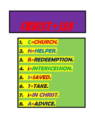 CHRIST+IAN
1. C=CHURCH.
2. H=HELPER.
3. R=REDEEMPTION.
4. I=INTERSCESSION.
5. S=SAVED.
6. T=TAKE.
7. I=IN CHRIST.
8. A=ADVICE.
 