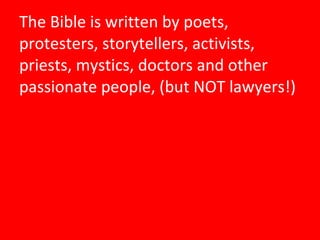 The Bible is written by poets, protesters, storytellers, activists, priests, mystics, doctors and other passionate people, (but NOT lawyers!) 