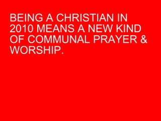 BEING A CHRISTIAN IN 2010 MEANS A NEW KIND OF COMMUNAL PRAYER & WORSHIP.  