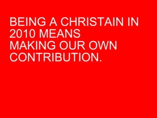 BEING A CHRISTAIN IN 2010 MEANS  MAKING OUR OWN CONTRIBUTION.  