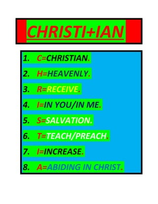 CHRISTI+IAN
1. C=CHRISTIAN.
2. H=HEAVENLY.
3. R=RECEIVE.
4. I=IN YOU/IN ME.
5. S=SALVATION.
6. T=TEACH/PREACH.
7. I=INCREASE.
8. A=ABIDING IN CHRIST.
 