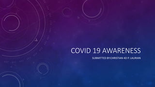 COVID 19 AWARENESS
SUBMITTED BY:CHRISTIAN 4D P. LAURIAN
 