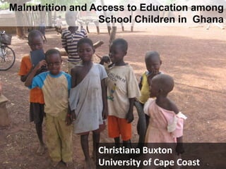 Malnutrition and Access to Education among School Children in  Ghana Christiana Buxton University of Cape Coast 