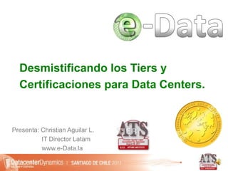 Desmistificando los Tiers y
Certificaciones para Data Centers.
Presenta: Christian Aguilar L.
IT Director Latam
www.e-Data.la
 