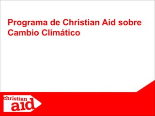 Programa de Christian Aid sobre
Cambio Climático




                                  1
 