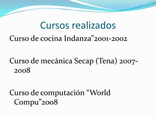 Cursos realizadosCurso de cocina Indanza”2001-2002Curso de mecánica Secap (Tena) 2007-2008Curso de computación “World Compu”2008