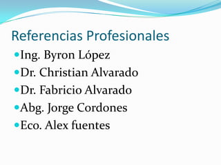 Referencias ProfesionalesIng. Byron LópezDr. Christian Alvarado Dr. Fabricio AlvaradoAbg. Jorge CordonesEco. Alex fuentes
