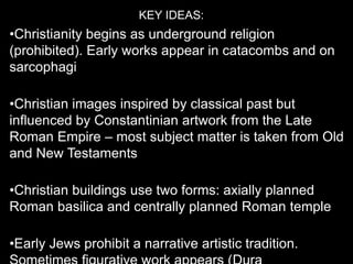 KEY IDEAS:

•Christianity begins as underground religion
(prohibited). Early works appear in catacombs and on
sarcophagi
•...