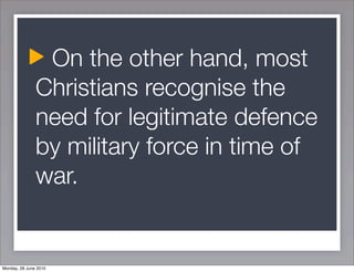 On the other hand, most
               Christians recognise the
               need for legitimate defence
               by military force in time of
               war.


Monday, 28 June 2010
 