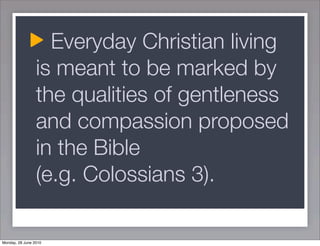 Everyday Christian living
                 is meant to be marked by
                 the qualities of gentleness
                 and compassion proposed
                 in the Bible
                 (e.g. Colossians 3).

Monday, 28 June 2010
 