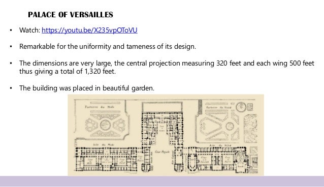 PALACE OF VERSAILLES
• Watch: https://youtu.be/X235vpOToVU
• Remarkable for the uniformity and tameness of its design.
• The dimensions are very large, the central projection measuring 320 feet and each wing 500 feet
thus giving a total of 1,320 feet.
• The building was placed in beautiful garden.
 