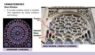 CHARACTERISTICS
Rose Window
• A circular window which is divided
into segments by stone mullions
and tracery.
ROSE WINDOW, CHARTES CATHEDRAL
Tracery
Stained
Glass
window
NOTREDAME CATHEDRAL
 