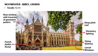 WESTMINSTER ABBEY, LONDON
• Facade: North
Rose window
with traceries
of geometric
pattern
French
Gothic
Portal
Flying
Buttress
Clerestory
lighting
Steep pitch
roof
Lancet
Windows
 