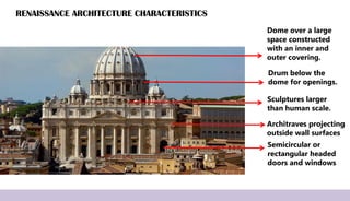 RENAISSANCE ARCHITECTURE CHARACTERISTICS
Semicircular or
rectangular headed
doors and windows
Drum below the
dome for openings.
Architraves projecting
outside wall surfaces
Dome over a large
space constructed
with an inner and
outer covering.
Sculptures larger
than human scale.
 