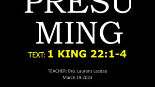 PRESU
MING
TEACHER: Bro. Laurenz Lacdao
March.19.2023
TEXT: 1 KING 22:1-4
 