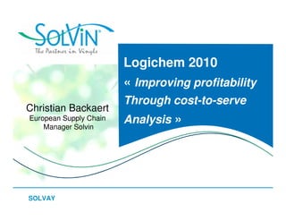 Logichem 2010
                        « Improving profitability
                        Through cost-to-serve
Christian Backaert
European Supply Chain   Analysis »
    Manager Solvin




SOLVAY
 