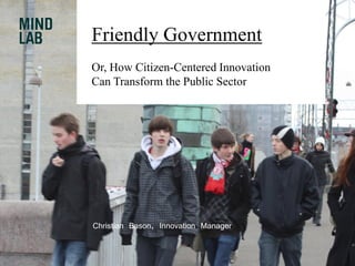 Friendly Government
Or, How Citizen-Centered Innovation
Can Transform the Public Sector




Christian Bason, Innovation Manager
 