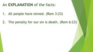 An EXPLANATION of the facts:
1. All people have sinned. (Rom 3:23)
2. The penalty for our sin is death. (Rom 6:23)
 
