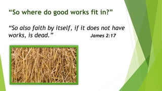 “So where do good works fit in?”
“So also faith by itself, if it does not have
works, is dead.” James 2:17
 