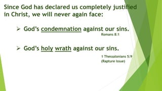 Since God has declared us completely justified
in Christ, we will never again face:
 God’s condemnation against our sins.
Romans 8:1
 God’s holy wrath against our sins.
1 Thessalonians 5:9
(Rapture issue)
 
