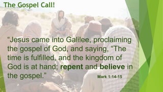 The Gospel Call!
“Jesus came into Galilee, proclaiming
the gospel of God, and saying, “The
time is fulfilled, and the kingdom of
God is at hand; repent and believe in
the gospel.” Mark 1:14-15
 