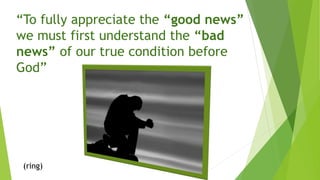 “To fully appreciate the “good news”
we must first understand the “bad
news” of our true condition before
God”
(ring)
 