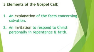 3 Elements of the Gospel Call:
1. An explanation of the facts concerning
salvation.
2. An invitation to respond to Christ
personally in repentance & faith.
 