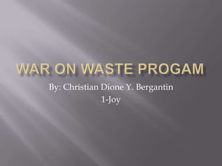War on Waste progam By: Christian Dione Y. Bergantin 1-Joy 