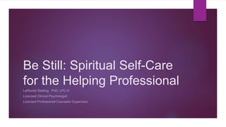 Be Still: Spiritual Self-Care
for the Helping Professional
LaRonda Starling, PhD, LPC-S
Licensed Clinical Psychologist
Licensed Professional Counselor Supervisor
 