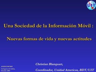 Christian Blanquart,  Coordinador, Unidad Americas, BDT/UIT Una   Sociedad de la Información Móvil :  Nuevas formas de vida y nuevas actitudes 