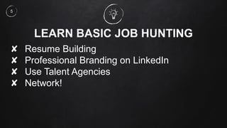 LEARN BASIC JOB HUNTING
✘ Resume Building
✘ Professional Branding on LinkedIn
✘ Use Talent Agencies
✘ Network!
5
 