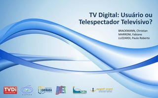 TV Digital: Usuário ou 
Telespectador Televisivo?
              BRACKMANN, Christian
              MARRONI, Fabiane
              LUZZARDI, Paulo Roberto
 