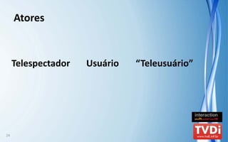 Atores


     Telespectador   Usuário   “Teleusuário”




24
 