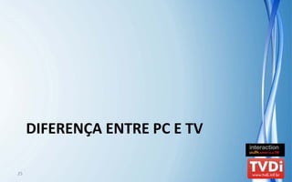 DIFERENÇA ENTRE PC E TV

25
 