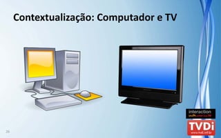 Contextualização: Computador e TV




26
 