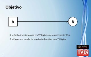 Objetivo


       A                                                              B


      A = Conhecimento técnico em TV Digital e desenvolvimento Web
      B = Propor um padrão de referência de estilos para TV Digital




3
 