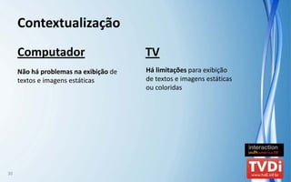 Contextualização
     Computador                         TV
     Não há problemas na exibição de    Há limitações para exibição 
     textos e imagens estáticas         de textos e imagens estáticas 
                                        ou coloridas




30
 