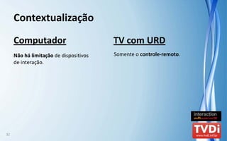 Contextualização
     Computador                          TV com URD
     Não há limitação de dispositivos    Somente o controle‐remoto.
     de interação.




32
 