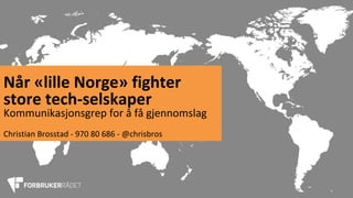 Når	«lille	Norge»	fighter		
store	tech-selskaper	
Kommunikasjonsgrep	for	å	få	gjennomslag	
	
Christian	Brosstad	-	970	80	686	-	@chrisbros	
 