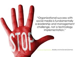 “Organizational success with
social media is fundamentally
a leadership and management
challenge, not a technology
implementation.”

The Social Organization, Bradley and McDonald (Gartner)

 
