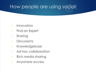 How people are using social:

•

Innovation

•

Find an Expert

•

Sharing

•

Discussions

•

Knowledgebase

•

Ad hoc collaboration

•

Rich media sharing

•

Anywhere access

 