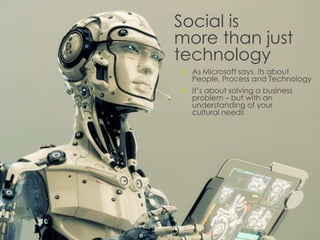 Social is
more than just
technology


As Microsoft says, its about
People, Process and Technology



It’s about solving a business
problem – but with an
understanding of your
cultural needs

 